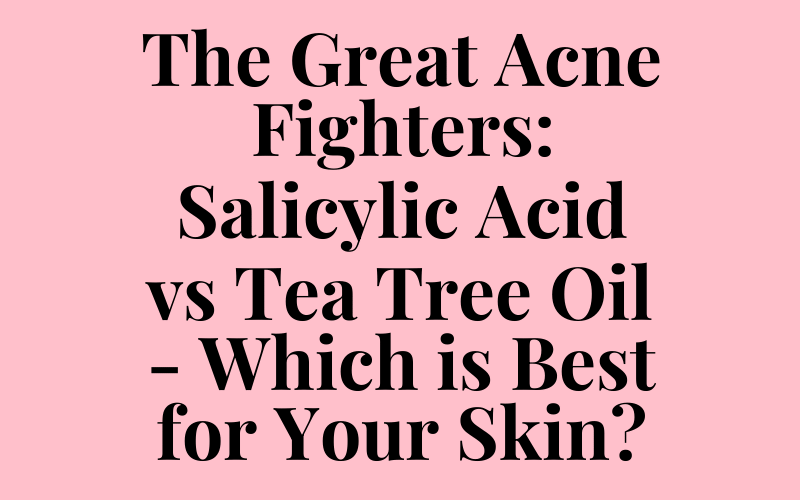 The Great Acne Fighters: Salicylic Acid vs Tea Tree Oil – Which is Best for Your Skin?